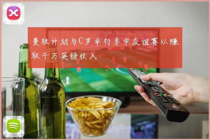 曼联计划与C罗举行季中友谊赛以赚取千万英镑收入