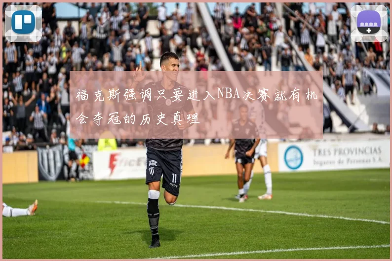 福克斯强调只要进入NBA决赛就有机会夺冠的历史真理