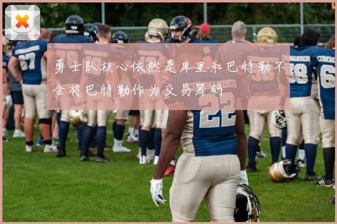 勇士队核心依然是库里和巴特勒不会将巴特勒作为交易筹码