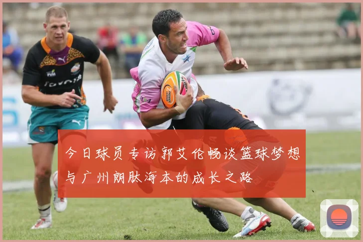 今日球员专访郭艾伦畅谈篮球梦想与广州朗肽海本的成长之路