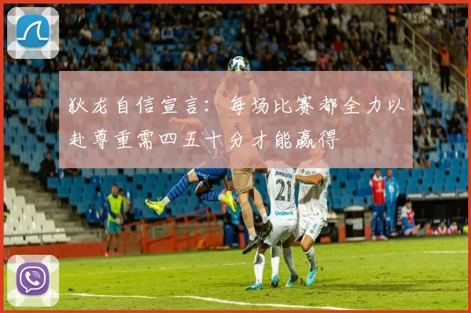 狄龙自信宣言：每场比赛都全力以赴尊重需四五十分才能赢得
