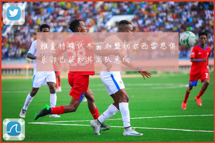 雅奎特确认冬窗加盟切尔西雷恩俱乐部已获知其离队意向