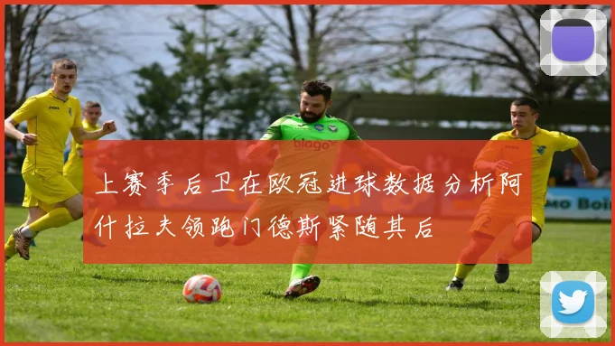 上赛季后卫在欧冠进球数据分析阿什拉夫领跑门德斯紧随其后