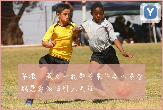 早报：最后一轮即将来临各队争夺战悬念依旧引人关注