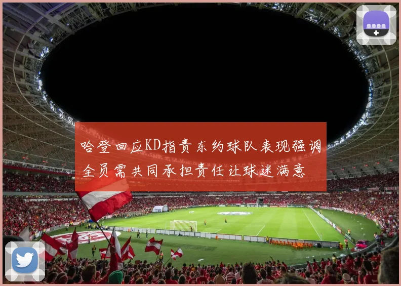 哈登回应KD指责东约球队表现强调全员需共同承担责任让球迷满意