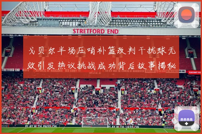 戈贝尔半场压哨补篮改判干扰球无效引发热议挑战成功背后故事揭秘