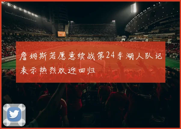 詹姆斯若愿意续战第24季湖人队记表示热烈欢迎回归