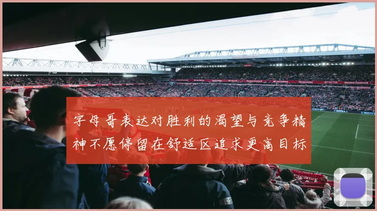 字母哥表达对胜利的渴望与竞争精神不愿停留在舒适区追求更高目标