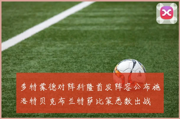 多特蒙德对阵科隆首发阵容公布施洛特贝克布兰特萨比策悉数出战