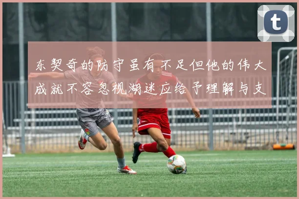 东契奇的防守虽有不足但他的伟大成就不容忽视湖迷应给予理解与支持