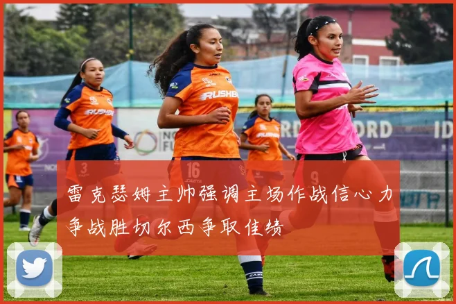 雷克瑟姆主帅强调主场作战信心力争战胜切尔西争取佳绩