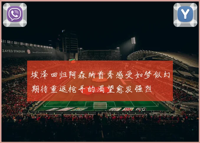 埃泽回归阿森纳首秀感受如梦似幻期待重返枪手的渴望愈发强烈