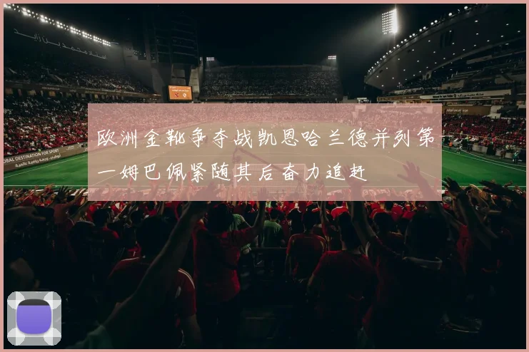 欧洲金靴争夺战凯恩哈兰德并列第一姆巴佩紧随其后奋力追赶
