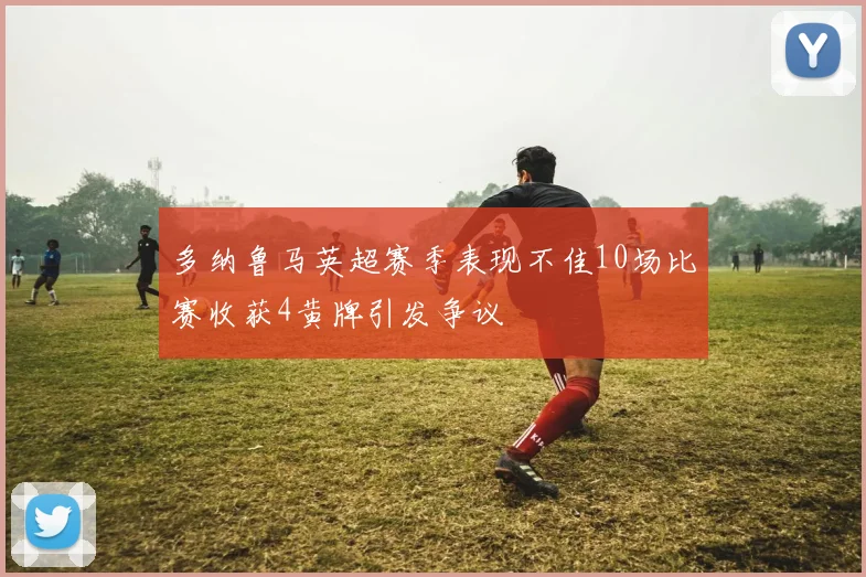 多纳鲁马英超赛季表现不佳10场比赛收获4黄牌引发争议