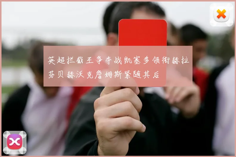 英超拦截王争夺战凯塞多领衔赫拉芬贝赫沃克詹姆斯紧随其后