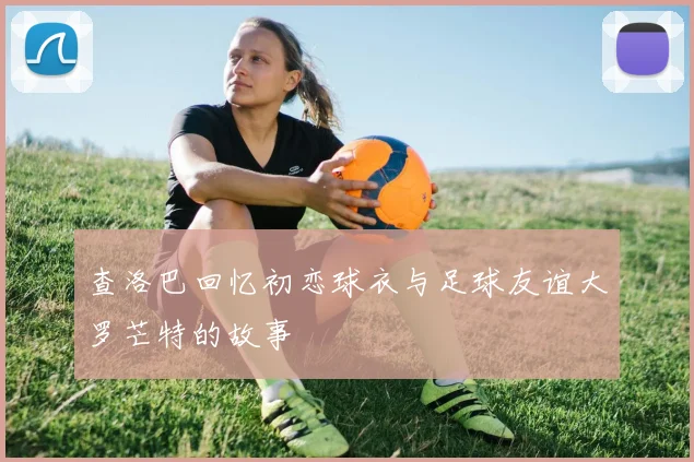 查洛巴回忆初恋球衣与足球友谊大罗芒特的故事