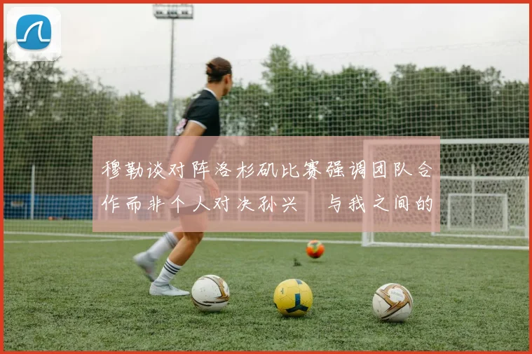 穆勒谈对阵洛杉矶比赛强调团队合作而非个人对决孙兴慜与我之间的较量