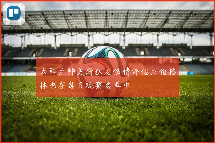 太阳主帅更新狄龙伤情评估杰伦格林也在每日观察名单中