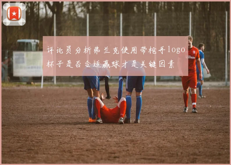 评论员分析弗兰克使用带枪手logo杯子是否合适赢球才是关键因素