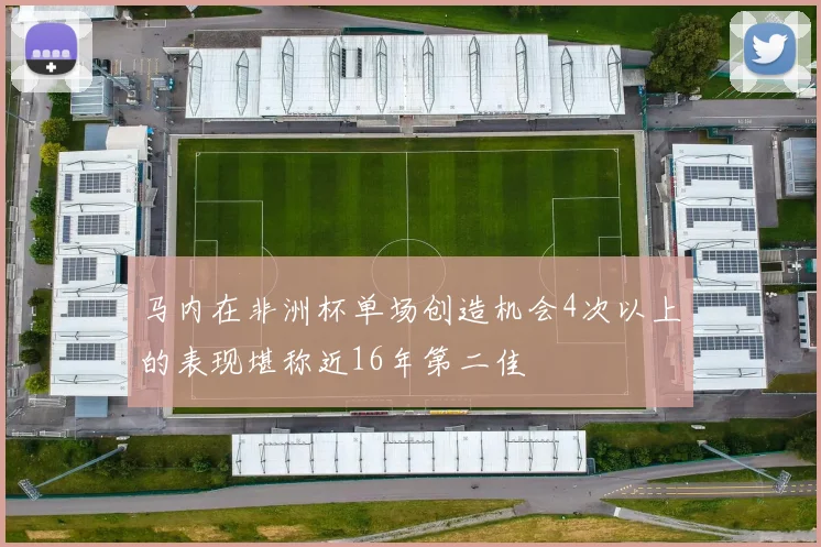 马内在非洲杯单场创造机会4次以上的表现堪称近16年第二佳