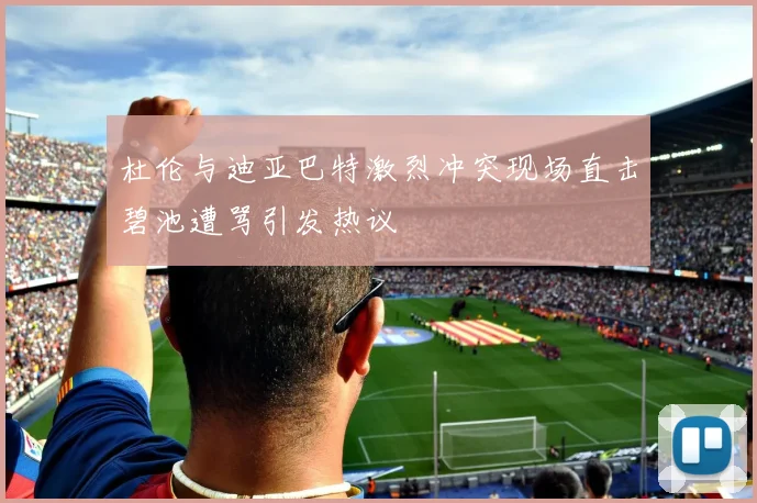 杜伦与迪亚巴特激烈冲突现场直击碧池遭骂引发热议
