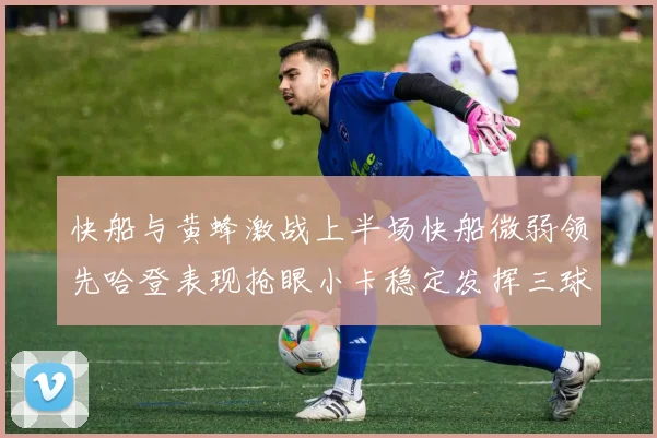 快船与黄蜂激战上半场快船微弱领先哈登表现抢眼小卡稳定发挥三球状态起伏