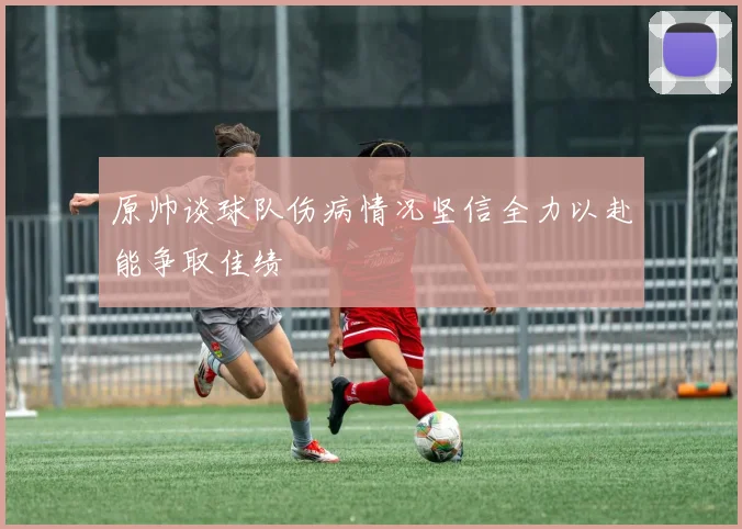 原帅谈球队伤病情况坚信全力以赴能争取佳绩