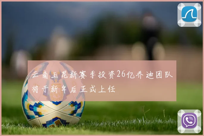云南玉昆新赛季投资26亿乔迪团队将于新年后正式上任