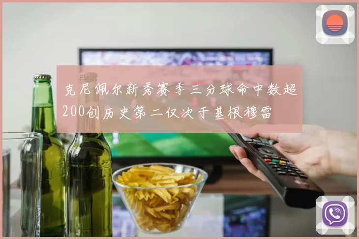 克尼佩尔新秀赛季三分球命中数超200创历史第二仅次于基根穆雷