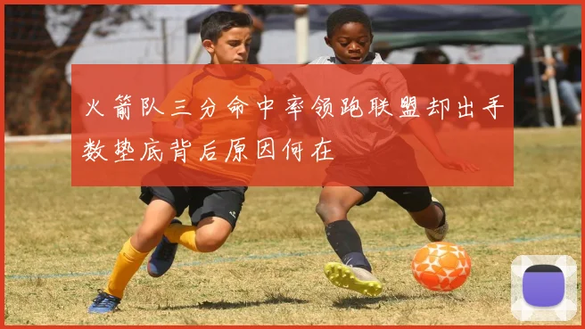 火箭队三分命中率领跑联盟却出手数垫底背后原因何在