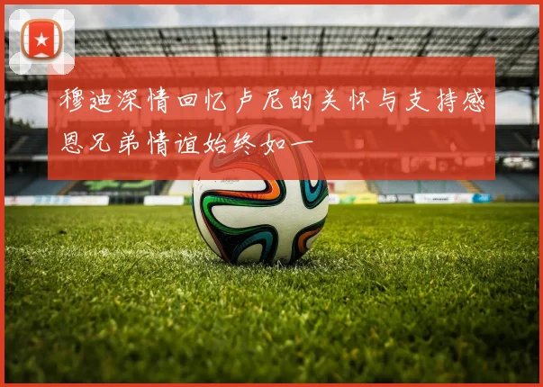 穆迪深情回忆卢尼的关怀与支持感恩兄弟情谊始终如一